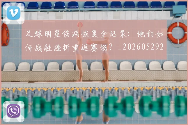 足球明星伤病恢复全记录:他们如何战胜挫折重返赛场?_20260529200812