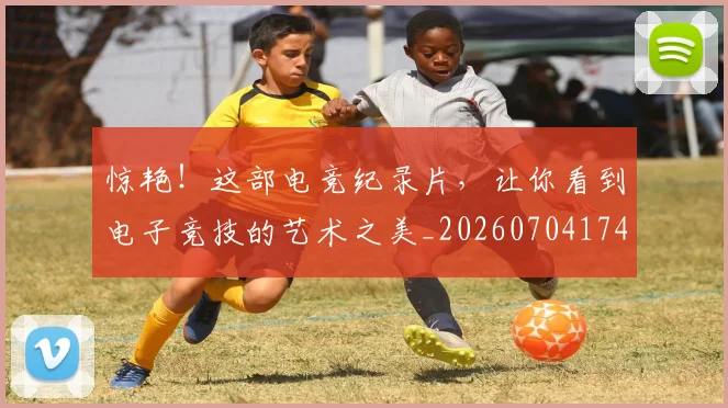 惊艳!这部电竞纪录片,让你看到电子竞技的艺术之美_20260704174416_20260724074209