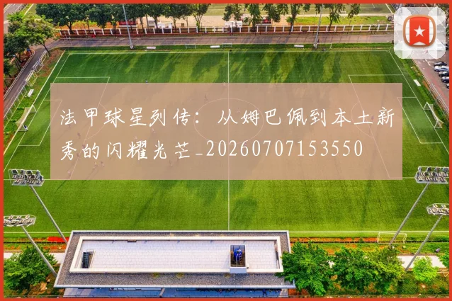 法甲球星列传:从姆巴佩到本土新秀的闪耀光芒_20260707153550