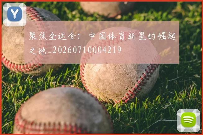 聚焦全运会:中国体育新星的崛起之地_20260710004219