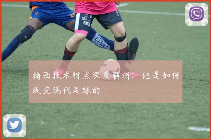梅西技术特点深度解析:他是如何改变现代足球的