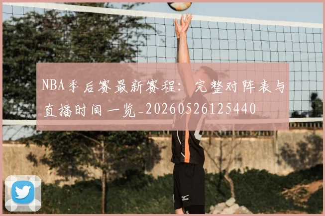 NBA季后赛最新赛程：完整对阵表与直播时间一览_20260526125440