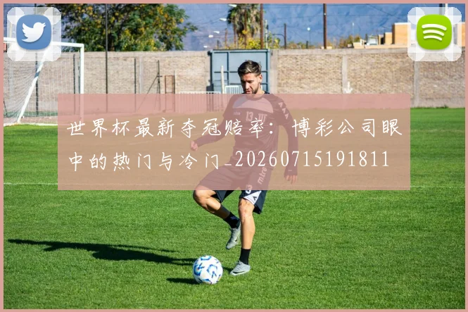 世界杯最新夺冠赔率：博彩公司眼中的热门与冷门_20260715191811