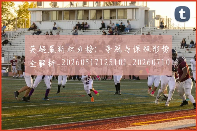 英超最新积分榜：争冠与保级形势全解析_20260517125101_20260710005508