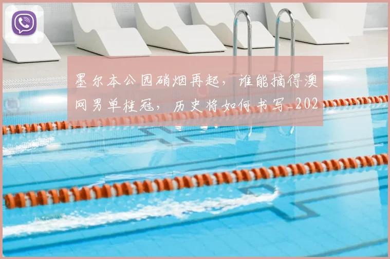 墨尔本公园硝烟再起，谁能摘得澳网男单桂冠，历史将如何书写_20260703225345