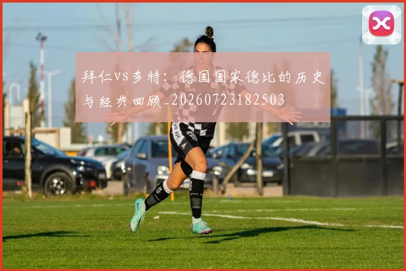 拜仁vs多特：德国国家德比的历史与经典回顾_20260723182503