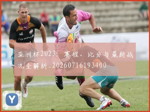 亚洲杯2023：赛程、比分与最新战况全解析_20260716193400