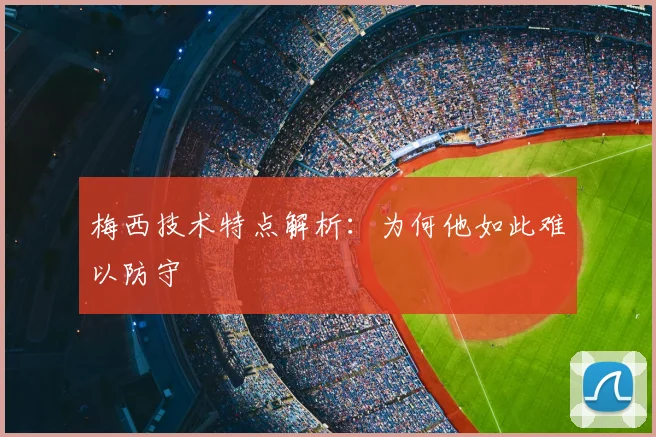 梅西技术特点解析:为何他如此难以防守