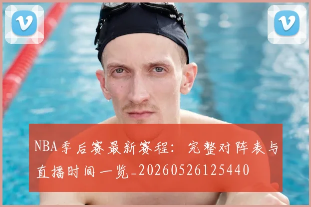 NBA季后赛最新赛程:完整对阵表与直播时间一览_20260526125440