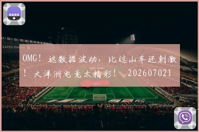 OMG！这数据波动，比过山车还刺激！大洋洲电竞太精彩！_20260702171721