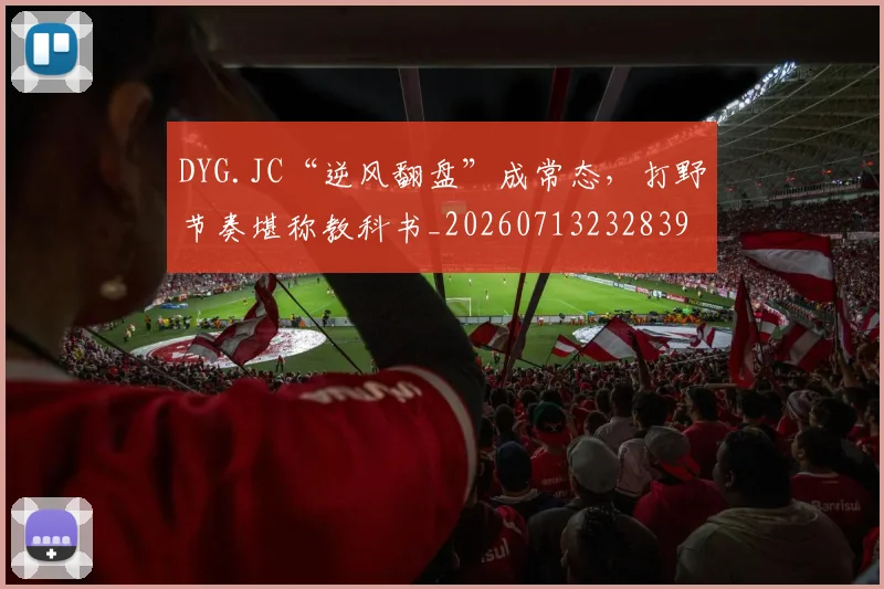 DYG.JC“逆风翻盘”成常态，打野节奏堪称教科书_20260713232839
