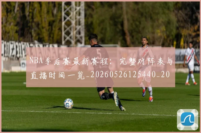 NBA季后赛最新赛程：完整对阵表与直播时间一览_20260526125440_20260702194642_20260714211928