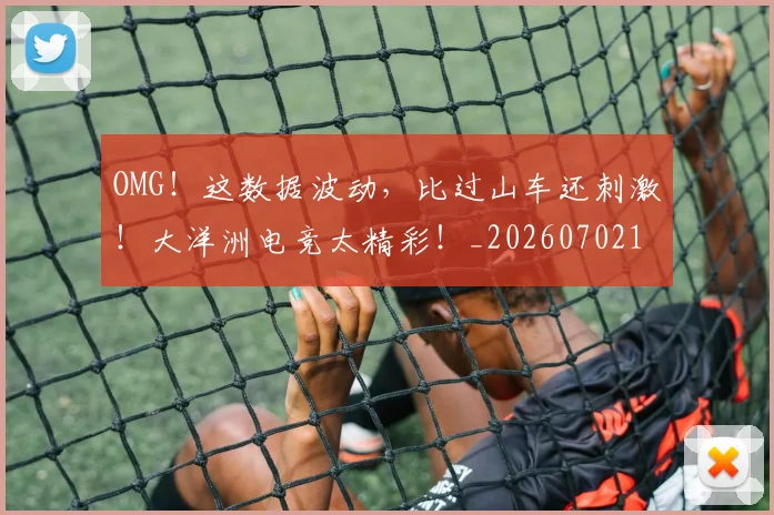 OMG！这数据波动，比过山车还刺激！大洋洲电竞太精彩！_20260702171721