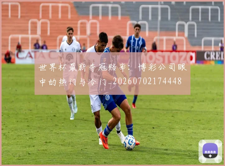 世界杯最新夺冠赔率:博彩公司眼中的热门与冷门_20260702174448