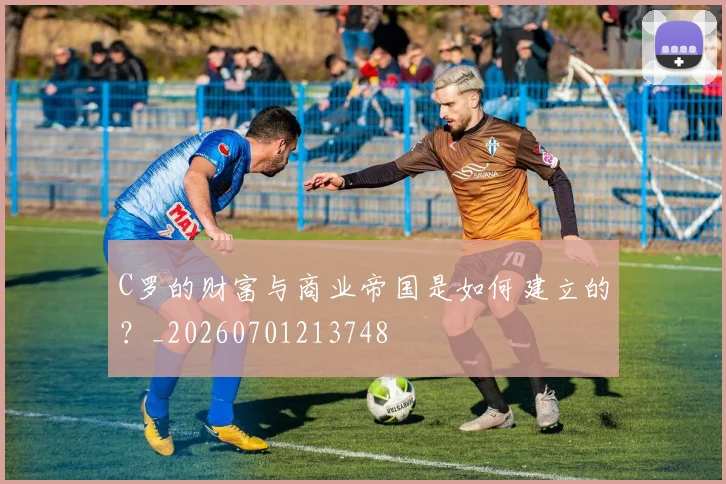 C罗的财富与商业帝国是如何建立的?_20260701213748