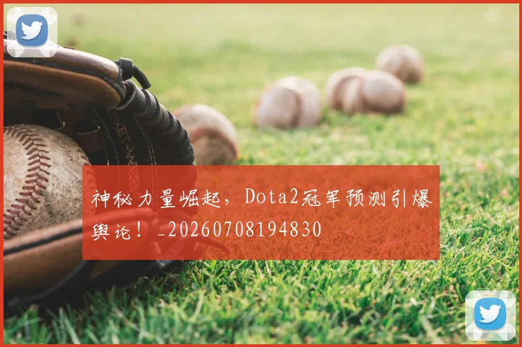 神秘力量崛起，Dota2冠军预测引爆舆论！_20260708194830