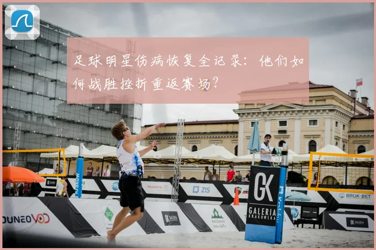 足球明星伤病恢复全记录：他们如何战胜挫折重返赛场？