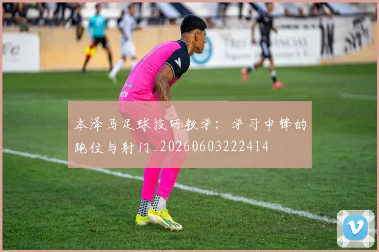 本泽马足球技巧教学：学习中锋的跑位与射门_20260603222414
