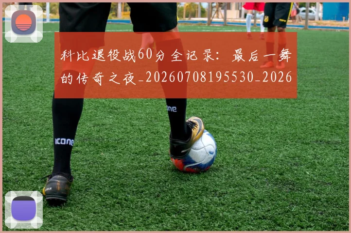 科比退役战60分全记录：最后一舞的传奇之夜_20260708195530_20260802165913