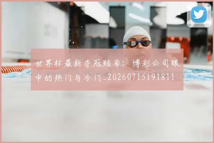 世界杯最新夺冠赔率:博彩公司眼中的热门与冷门_20260715191811