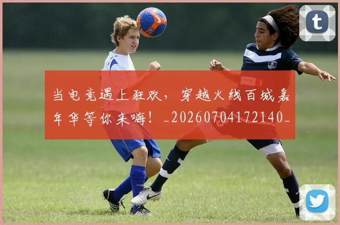 当电竞遇上狂欢，穿越火线百城嘉年华等你来嗨！_20260704172140_20260722155725