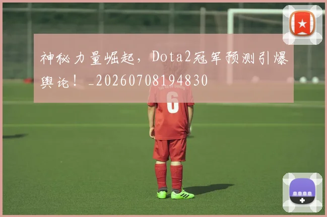 神秘力量崛起，Dota2冠军预测引爆舆论！_20260708194830