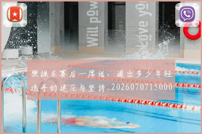 樊振东赛后一席话，道出多少年轻选手的迷茫与坚持_20260707150003