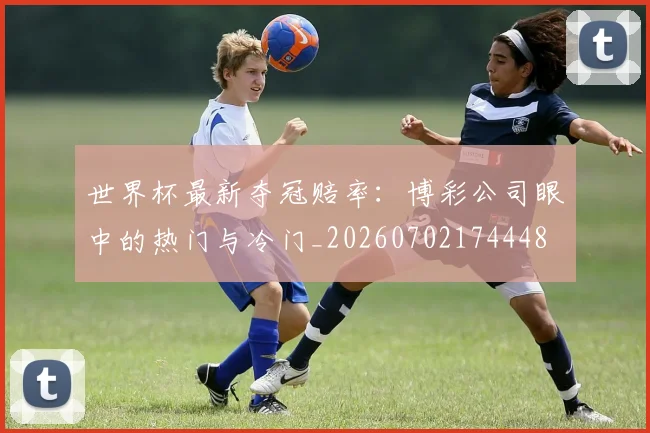 世界杯最新夺冠赔率：博彩公司眼中的热门与冷门_20260702174448