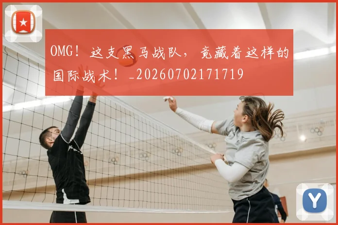 OMG！这支黑马战队，竟藏着这样的国际战术！_20260702171719