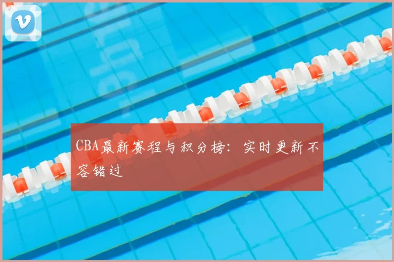 CBA最新赛程与积分榜：实时更新不容错过