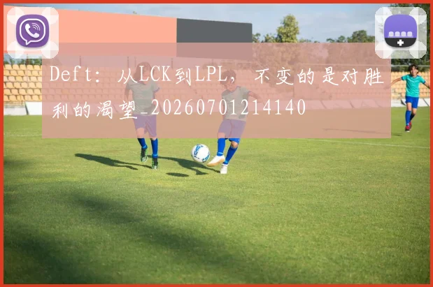 Deft:从LCK到LPL,不变的是对胜利的渴望_20260701214140
