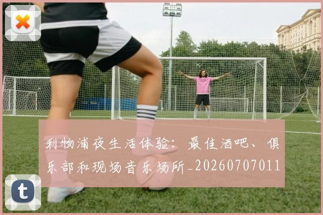 利物浦夜生活体验：最佳酒吧、俱乐部和现场音乐场所_20260707011912