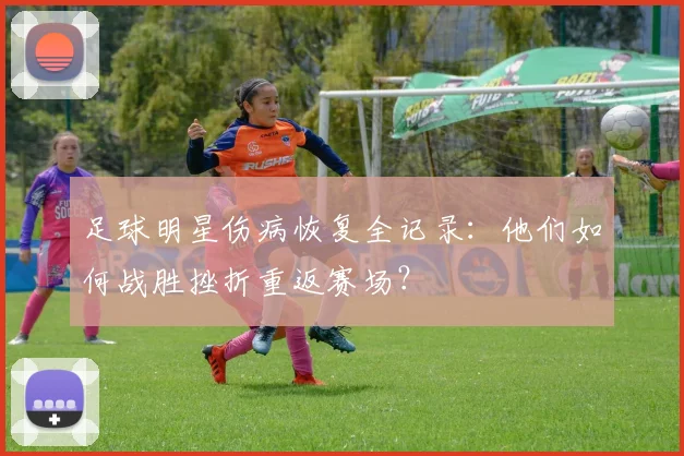 足球明星伤病恢复全记录：他们如何战胜挫折重返赛场？