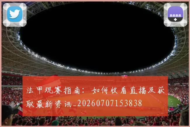 法甲观赛指南：如何收看直播及获取最新资讯_20260707153838