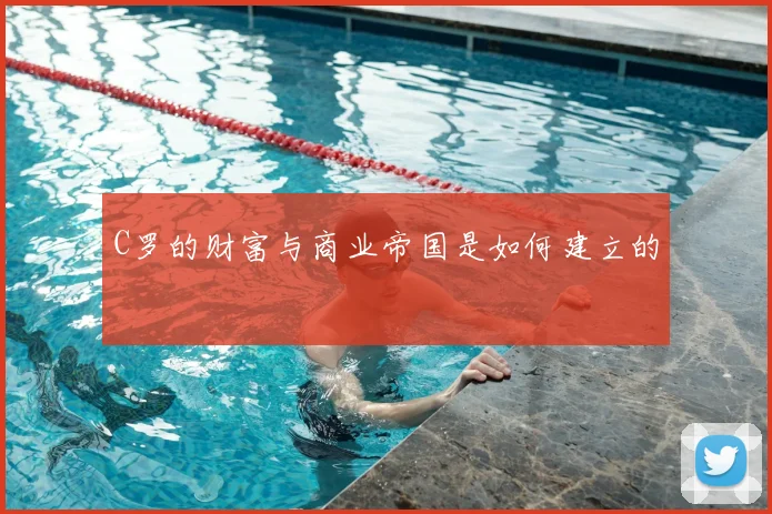 C罗的财富与商业帝国是如何建立的