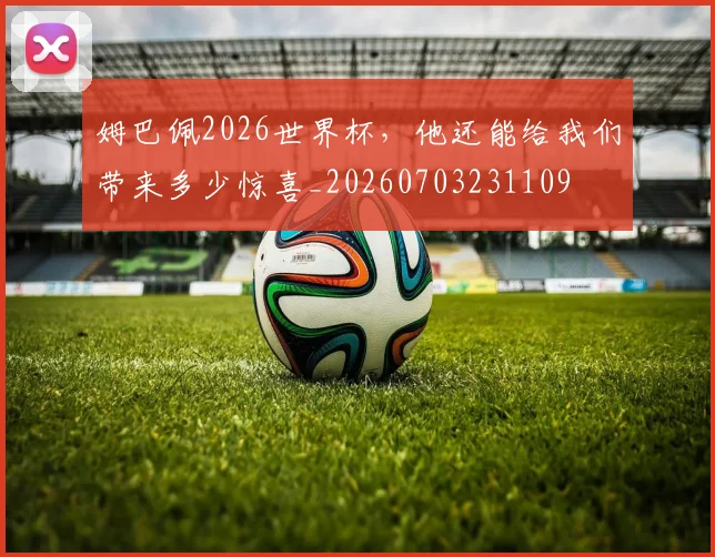 姆巴佩2026世界杯，他还能给我们带来多少惊喜_20260703231109