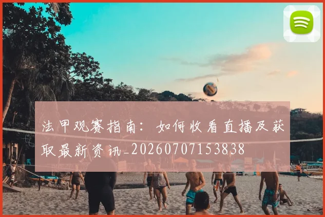 法甲观赛指南：如何收看直播及获取最新资讯_20260707153838