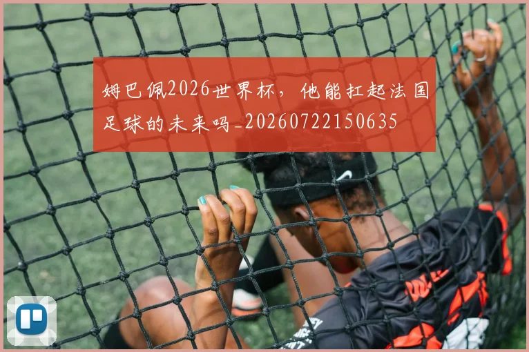 姆巴佩2026世界杯，他能扛起法国足球的未来吗_20260722150635