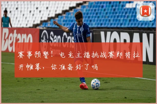 赛事预警！电竞主播挑战赛即将拉开帷幕，你准备好了吗