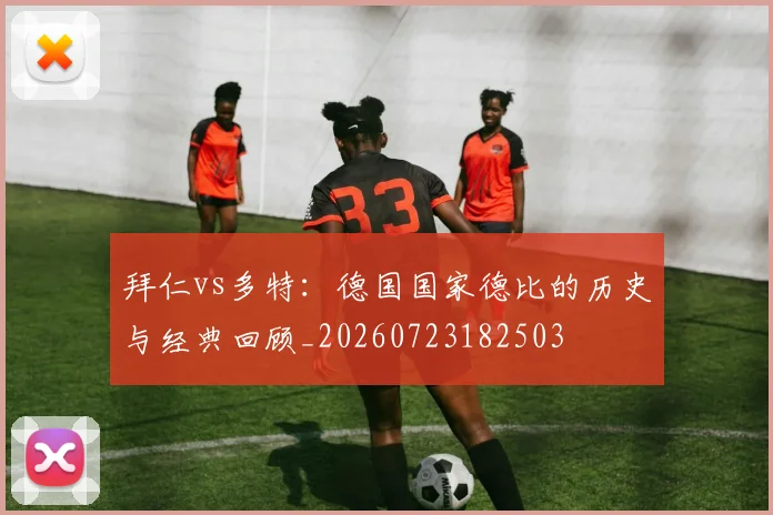 拜仁vs多特：德国国家德比的历史与经典回顾_20260723182503
