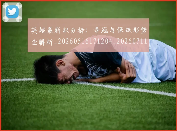 英超最新积分榜：争冠与保级形势全解析_20260516171204_20260711201432
