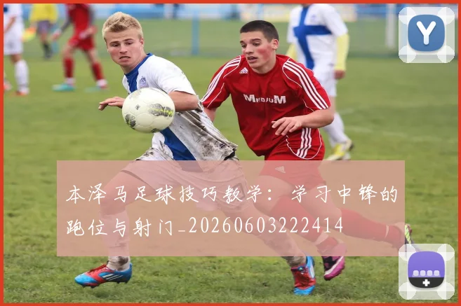 本泽马足球技巧教学：学习中锋的跑位与射门_20260603222414