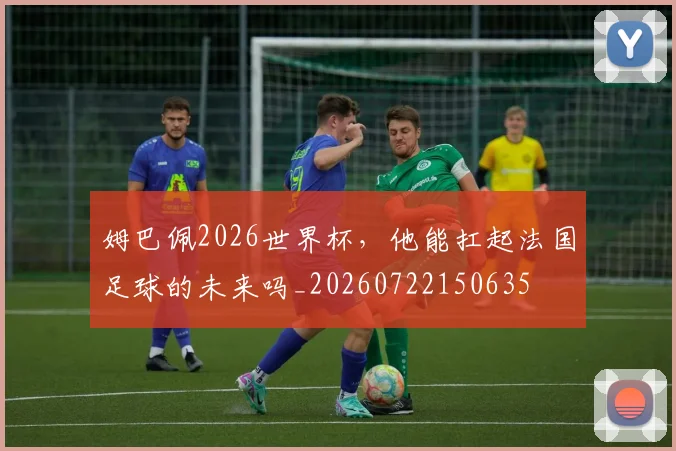 姆巴佩2026世界杯,他能扛起法国足球的未来吗_20260722150635