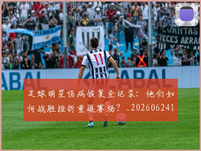 足球明星伤病恢复全记录：他们如何战胜挫折重返赛场？_20260624173204