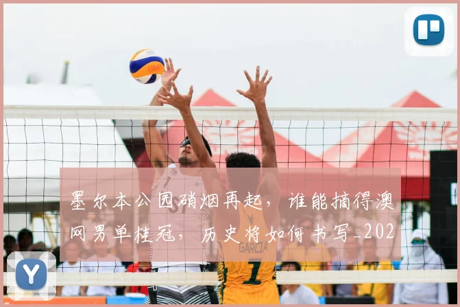 墨尔本公园硝烟再起，谁能摘得澳网男单桂冠，历史将如何书写_20260703225345