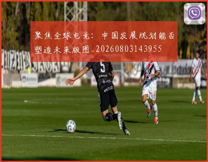 聚焦全球电竞：中国发展规划能否塑造未来版图_20260803143955