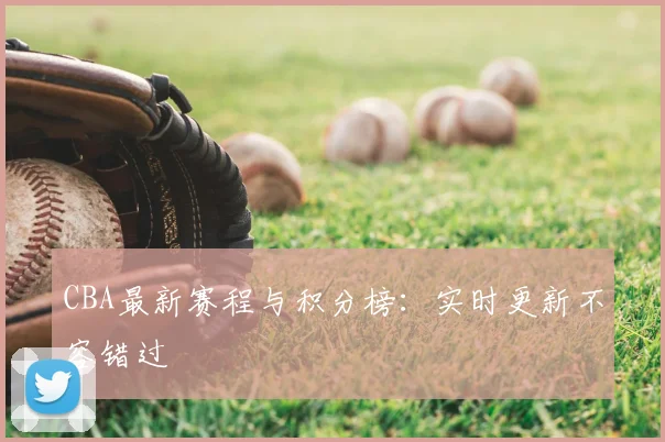 CBA最新赛程与积分榜：实时更新不容错过