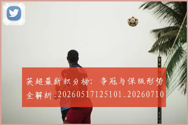 英超最新积分榜：争冠与保级形势全解析_20260517125101_20260710005508