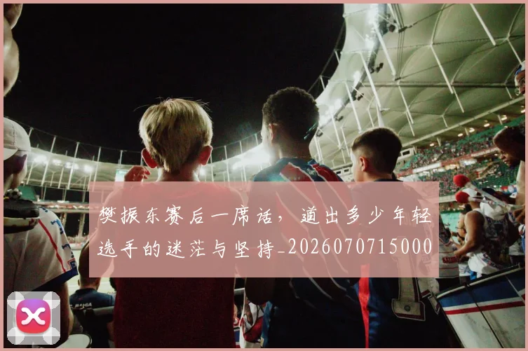 樊振东赛后一席话,道出多少年轻选手的迷茫与坚持_20260707150003