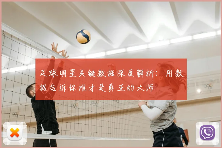足球明星关键数据深度解析：用数据告诉你谁才是真正的大师